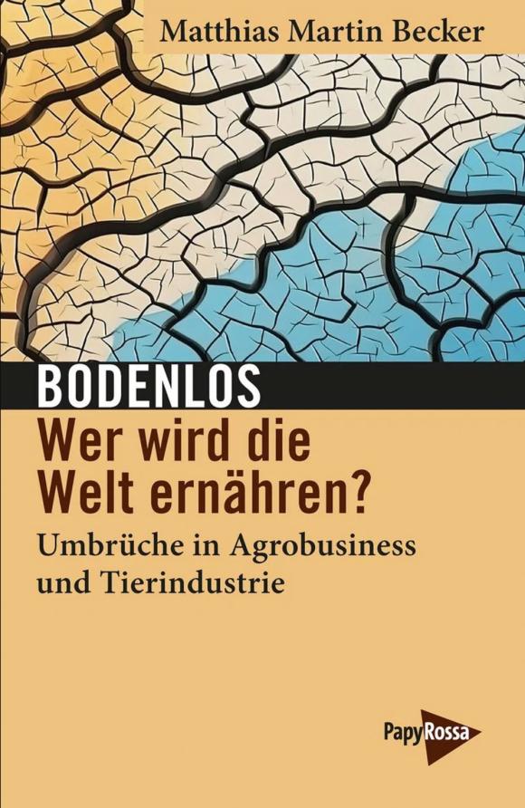 Das Cover eines Buches von Matthias Martin Becker mit dem Titel „Bodenlos – Wer wird die Welt ernähren?“. Im oberen Teil ist eine stilisierte, rissige Erdoberfläche in Beige-, Gelb- und Blautönen dargestellt, die an ausgetrockneten Boden erinnert. Darunter stehen der Titel und Untertitel „Umbrüche in Agrobusiness und Tierindustrie“. Unten rechts befindet sich das Logo des Verlags PapyRossa.